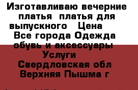 Изготавливаю вечерние платья, платья для выпускного › Цена ­ 1 - Все города Одежда, обувь и аксессуары » Услуги   . Свердловская обл.,Верхняя Пышма г.